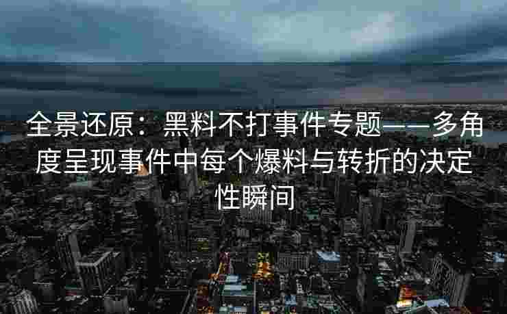 全景还原：黑料不打事件专题——多角度呈现事件中每个爆料与转折的决定性瞬间