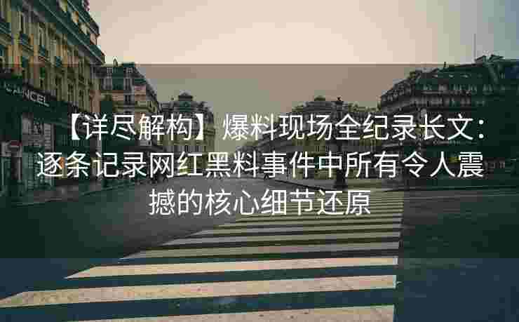 【详尽解构】爆料现场全纪录长文：逐条记录网红黑料事件中所有令人震撼的核心细节还原