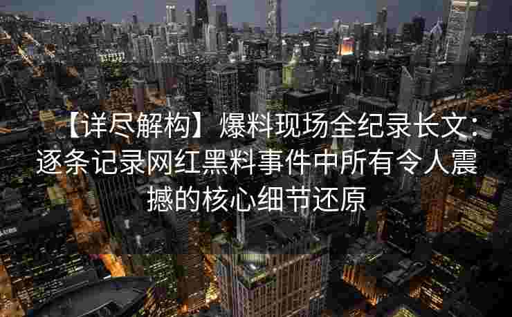 【详尽解构】爆料现场全纪录长文：逐条记录网红黑料事件中所有令人震撼的核心细节还原
