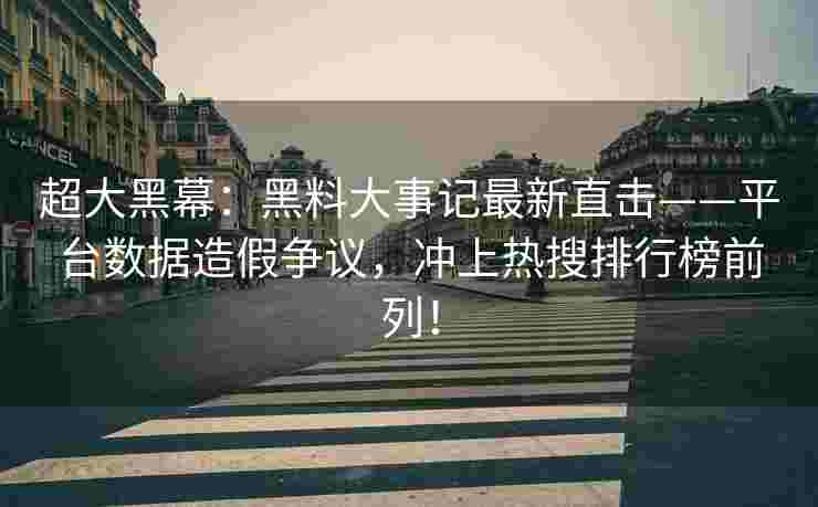 超大黑幕：黑料大事记最新直击——平台数据造假争议，冲上热搜排行榜前列！