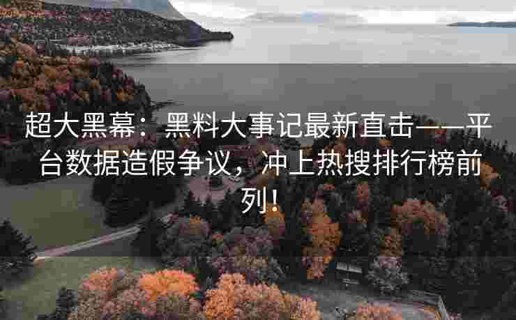 超大黑幕：黑料大事记最新直击——平台数据造假争议，冲上热搜排行榜前列！