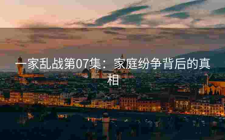 一家乱战第07集：家庭纷争背后的真相