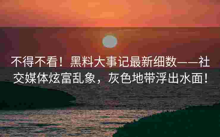 不得不看！黑料大事记最新细数——社交媒体炫富乱象，灰色地带浮出水面！