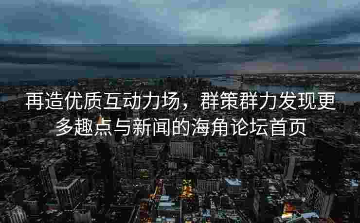 再造优质互动力场，群策群力发现更多趣点与新闻的海角论坛首页