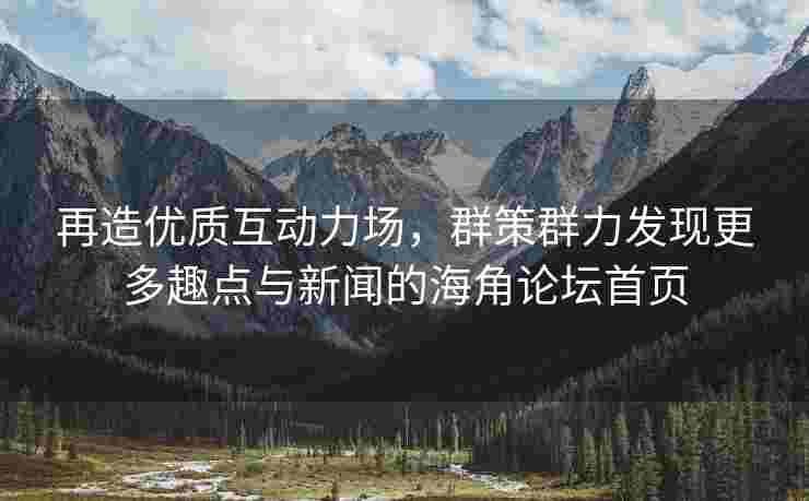 再造优质互动力场，群策群力发现更多趣点与新闻的海角论坛首页