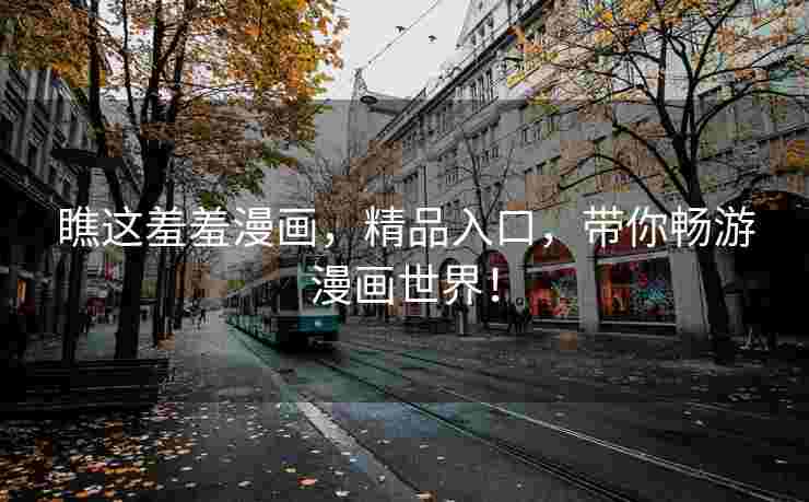 瞧这羞羞漫画，精品入口，带你畅游漫画世界！