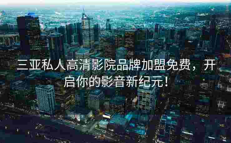 三亚私人高清影院品牌加盟免费，开启你的影音新纪元！