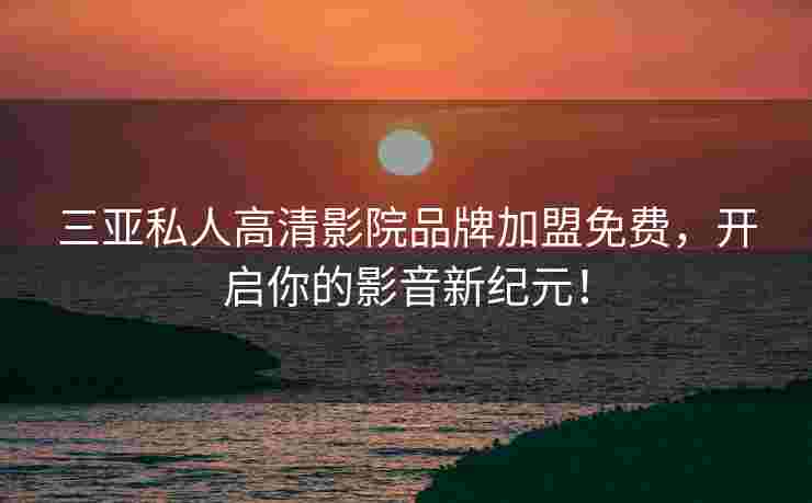三亚私人高清影院品牌加盟免费，开启你的影音新纪元！