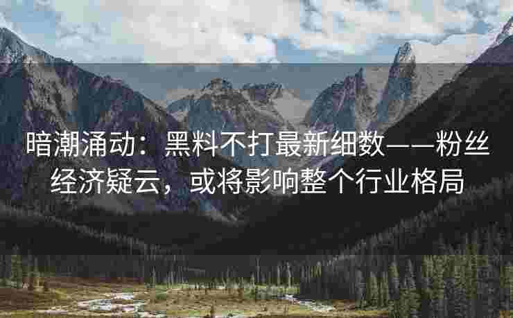 暗潮涌动：黑料不打最新细数——粉丝经济疑云，或将影响整个行业格局