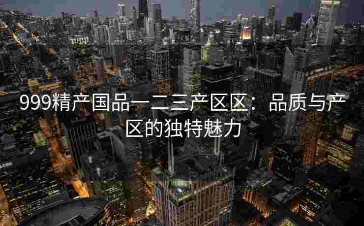 999精产国品一二三产区区：品质与产区的独特魅力