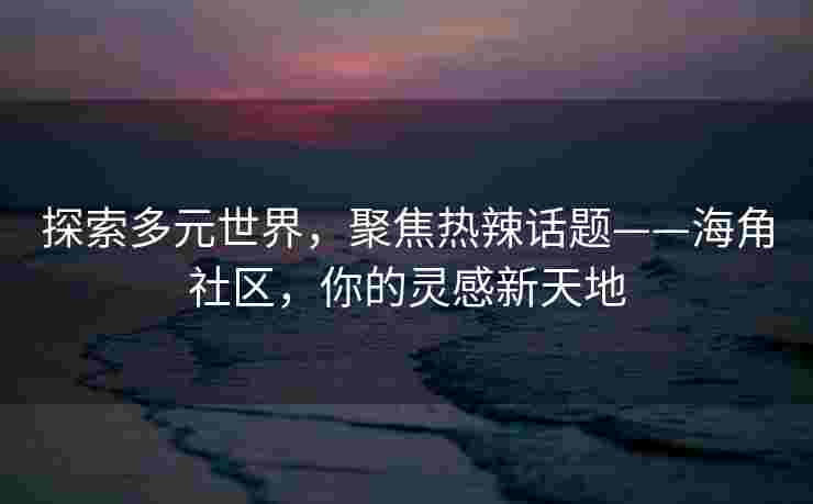 探索多元世界，聚焦热辣话题——海角社区，你的灵感新天地