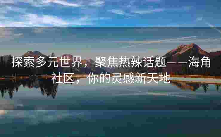 探索多元世界，聚焦热辣话题——海角社区，你的灵感新天地