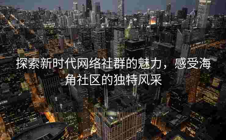 探索新时代网络社群的魅力，感受海角社区的独特风采