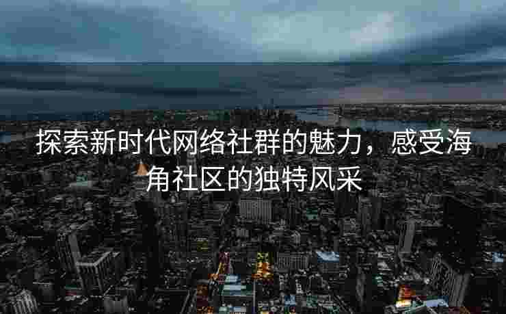 探索新时代网络社群的魅力，感受海角社区的独特风采
