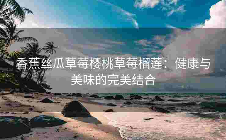 香蕉丝瓜草莓樱桃草莓榴莲：健康与美味的完美结合