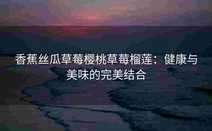 香蕉丝瓜草莓樱桃草莓榴莲：健康与美味的完美结合