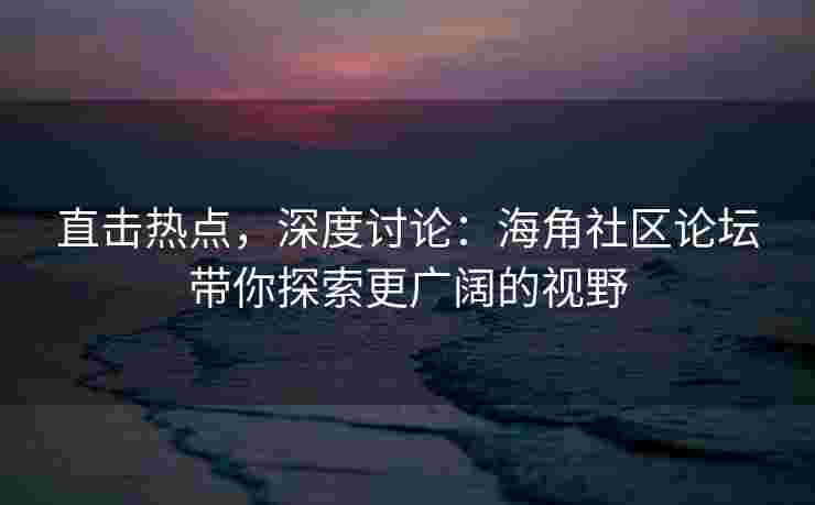 直击热点，深度讨论：海角社区论坛带你探索更广阔的视野
