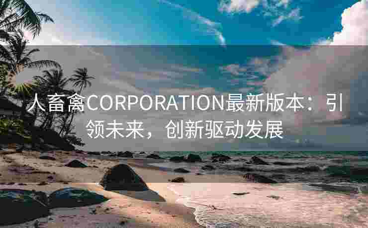 人畜禽CORPORATION最新版本：引领未来，创新驱动发展