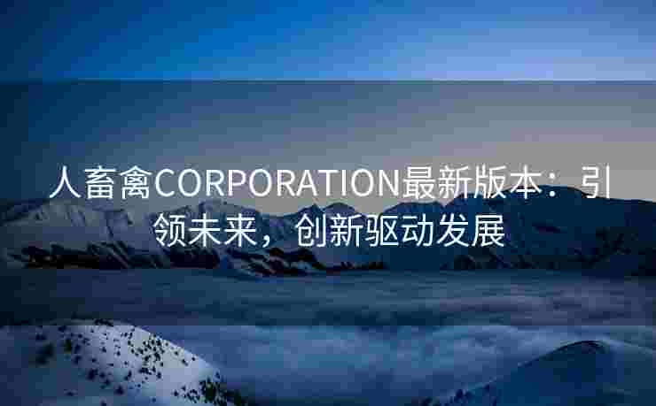 人畜禽CORPORATION最新版本：引领未来，创新驱动发展