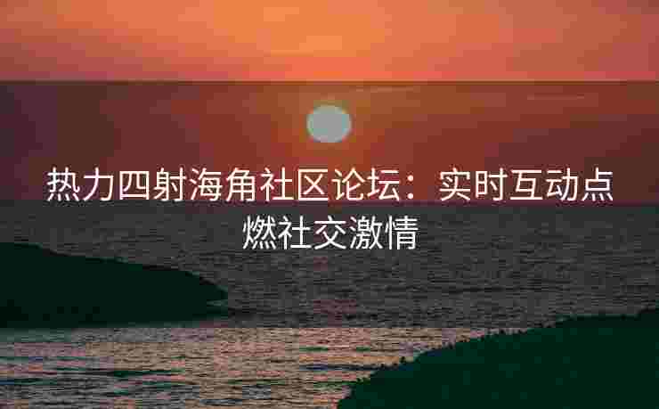 热力四射海角社区论坛：实时互动点燃社交激情