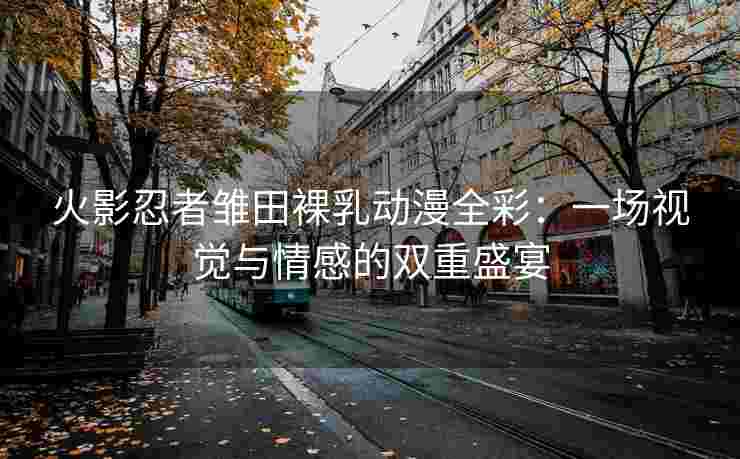 火影忍者雏田裸乳动漫全彩：一场视觉与情感的双重盛宴