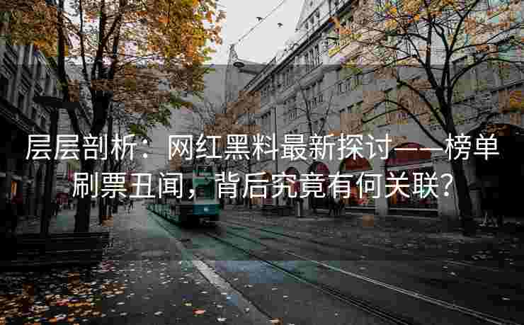 层层剖析：网红黑料最新探讨——榜单刷票丑闻，背后究竟有何关联？