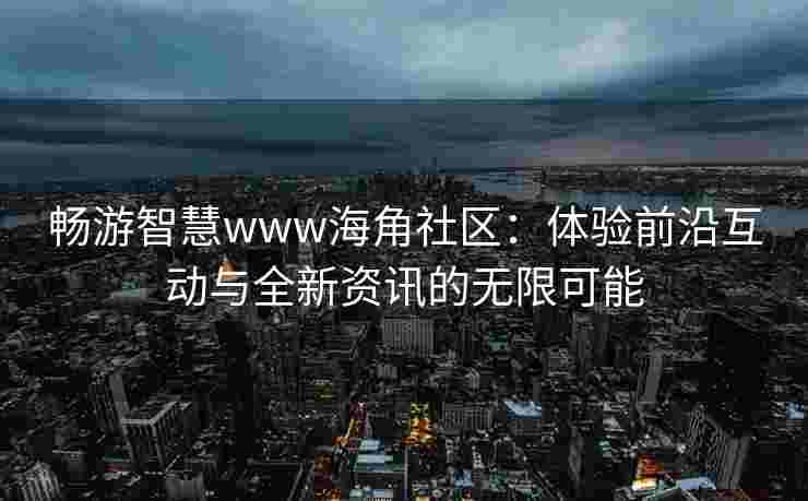 畅游智慧www海角社区：体验前沿互动与全新资讯的无限可能