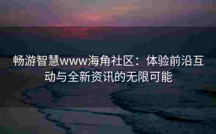 畅游智慧www海角社区：体验前沿互动与全新资讯的无限可能