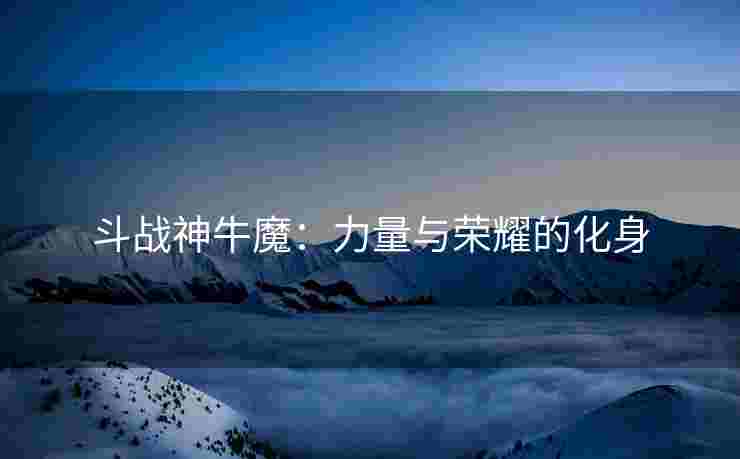 斗战神牛魔：力量与荣耀的化身