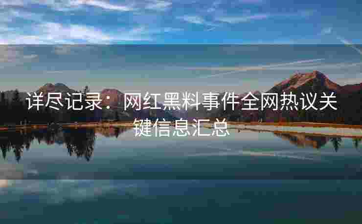 详尽记录：网红黑料事件全网热议关键信息汇总