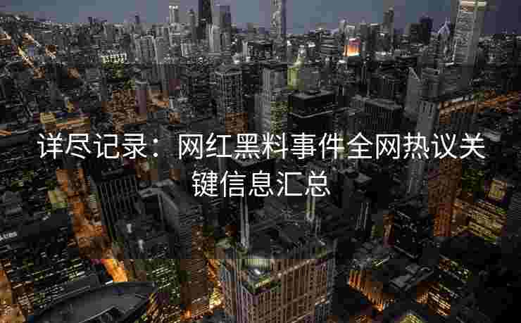 详尽记录：网红黑料事件全网热议关键信息汇总