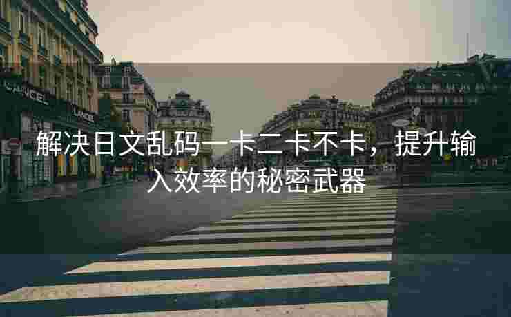 解决日文乱码一卡二卡不卡，提升输入效率的秘密武器