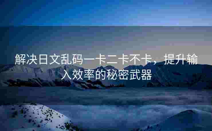 解决日文乱码一卡二卡不卡，提升输入效率的秘密武器