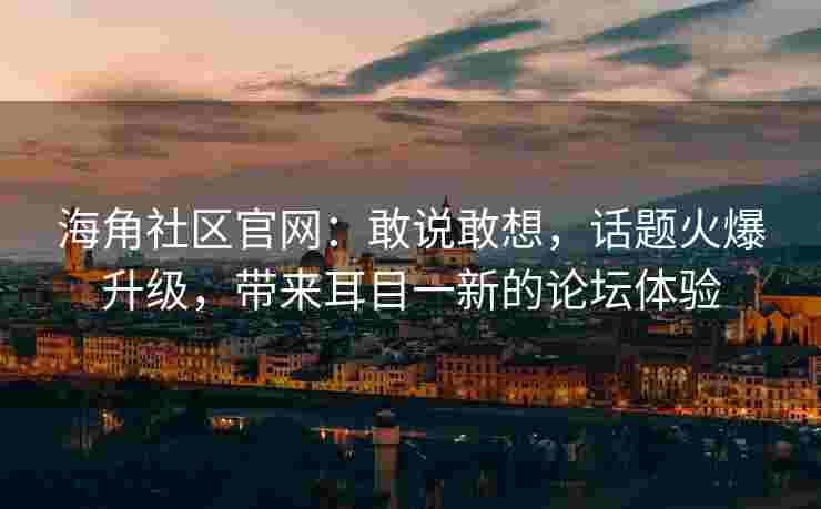 海角社区官网：敢说敢想，话题火爆升级，带来耳目一新的论坛体验