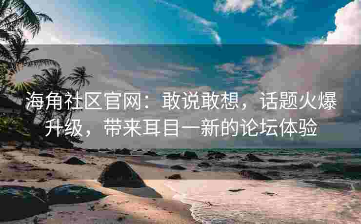 海角社区官网：敢说敢想，话题火爆升级，带来耳目一新的论坛体验