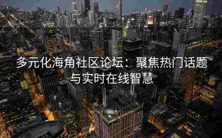 多元化海角社区论坛：聚焦热门话题与实时在线智慧