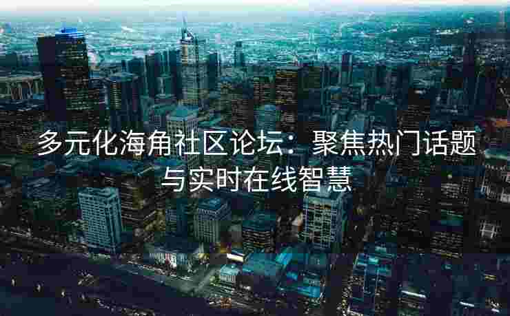 多元化海角社区论坛：聚焦热门话题与实时在线智慧