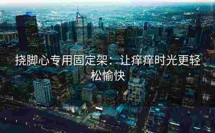 挠脚心专用固定架：让痒痒时光更轻松愉快