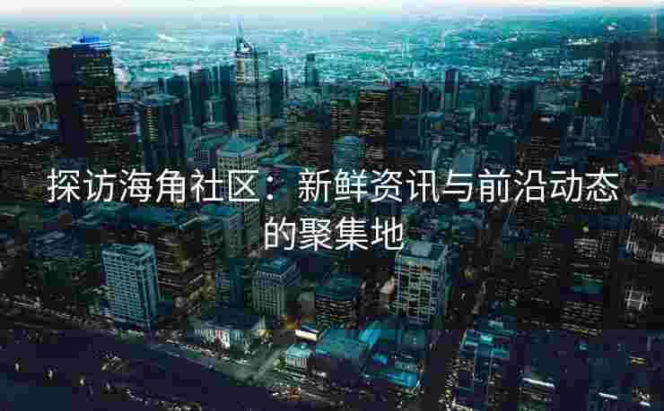 探访海角社区：新鲜资讯与前沿动态的聚集地