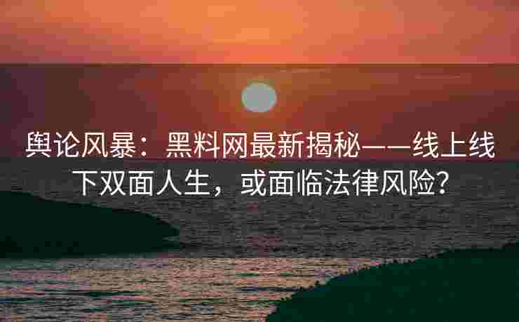 舆论风暴：黑料网最新揭秘——线上线下双面人生，或面临法律风险？