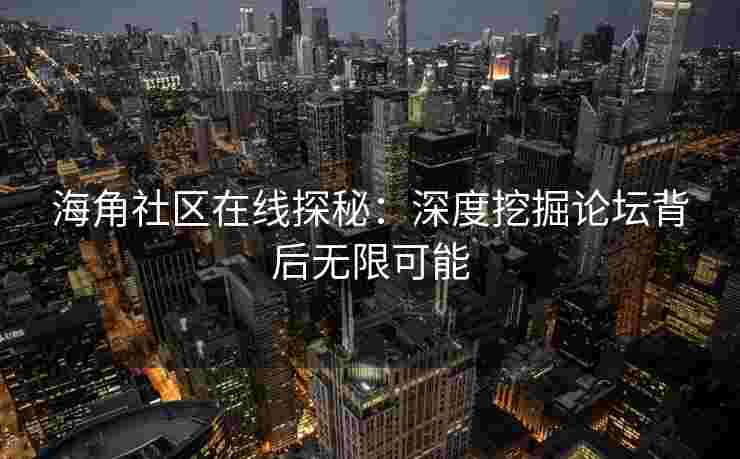 海角社区在线探秘：深度挖掘论坛背后无限可能