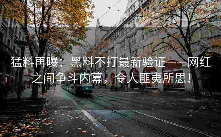 猛料再曝：黑料不打最新验证——网红之间争斗内幕，令人匪夷所思！