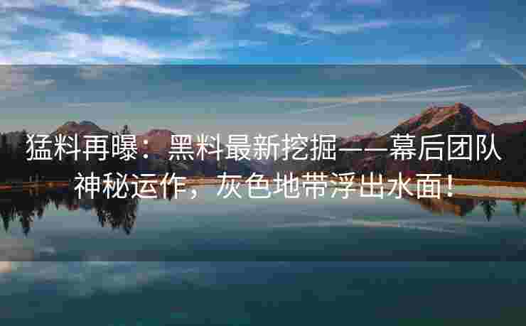 猛料再曝：黑料最新挖掘——幕后团队神秘运作，灰色地带浮出水面！