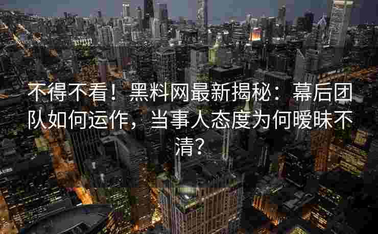 不得不看！黑料网最新揭秘：幕后团队如何运作，当事人态度为何暧昧不清？