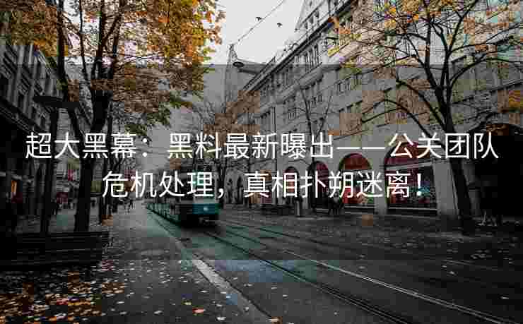 超大黑幕：黑料最新曝出——公关团队危机处理，真相扑朔迷离！