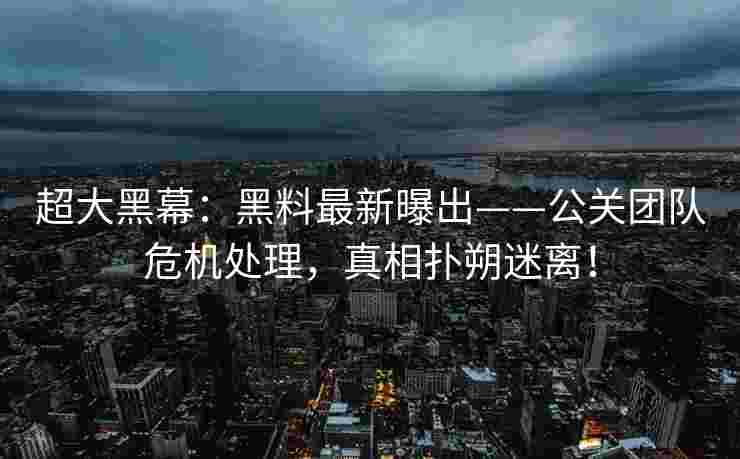超大黑幕：黑料最新曝出——公关团队危机处理，真相扑朔迷离！