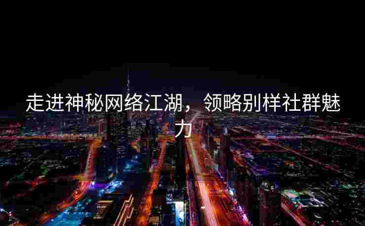 走进神秘网络江湖，领略别样社群魅力