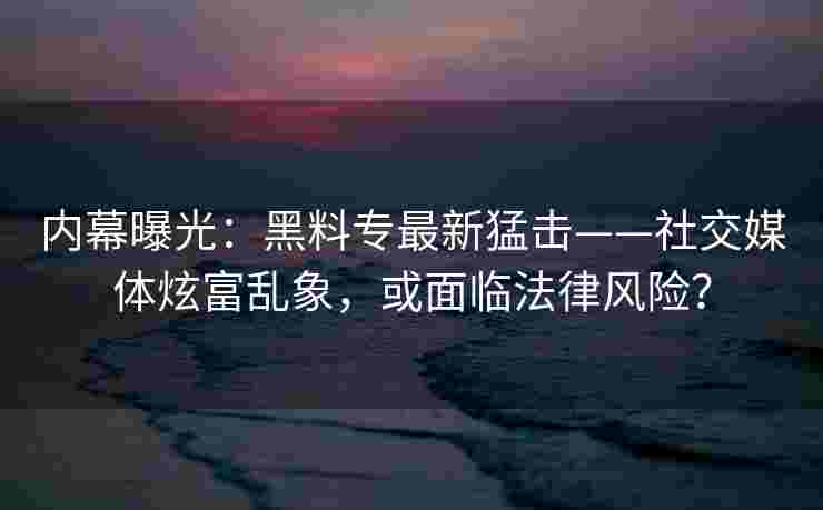 内幕曝光：黑料专最新猛击——社交媒体炫富乱象，或面临法律风险？