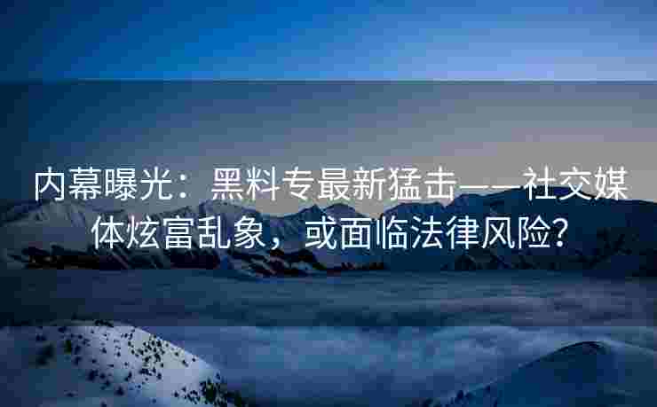 内幕曝光：黑料专最新猛击——社交媒体炫富乱象，或面临法律风险？