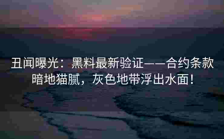 丑闻曝光：黑料最新验证——合约条款暗地猫腻，灰色地带浮出水面！